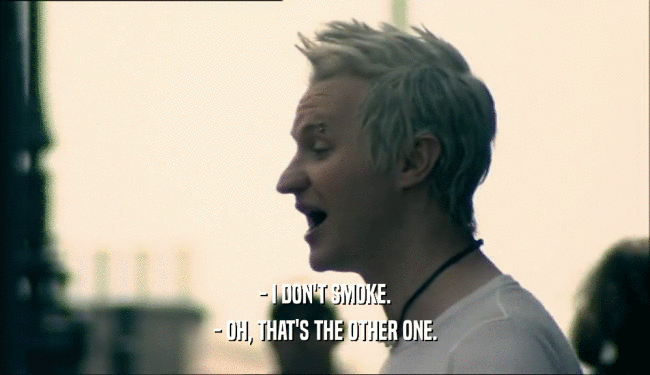 - I DON'T SMOKE. - OH, THAT'S THE OTHER ONE. 