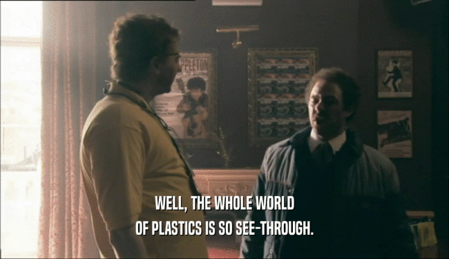 WELL, THE WHOLE WORLD OF PLASTICS IS SO SEE-THROUGH. 