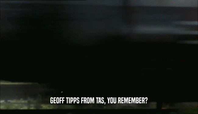 GEOFF TIPPS FROM TAS, YOU REMEMBER?  