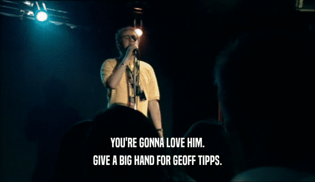 YOU'RE GONNA LOVE HIM.
 GIVE A BIG HAND FOR GEOFF TIPPS.
 