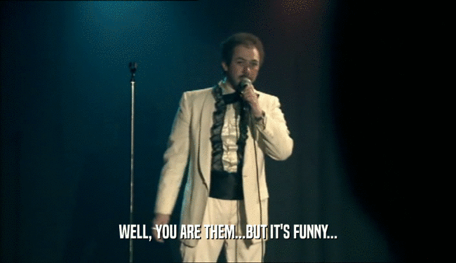 WELL, YOU ARE THEM...BUT IT'S FUNNY...  