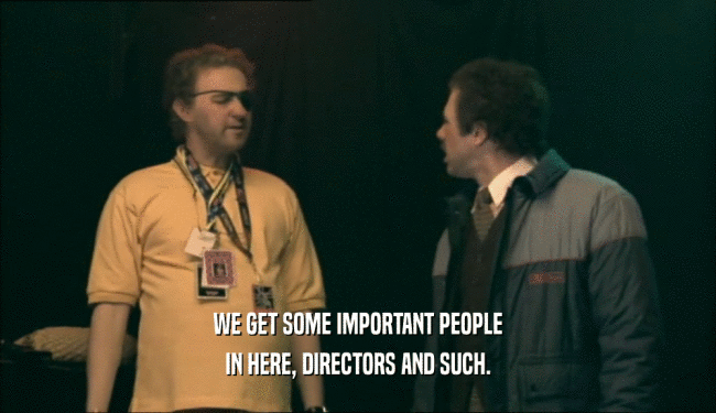 WE GET SOME IMPORTANT PEOPLE IN HERE, DIRECTORS AND SUCH. 