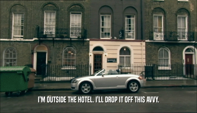 I'M OUTSIDE THE HOTEL. I'LL DROP IT OFF THIS AVVY.  