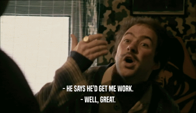 - HE SAYS HE'D GET ME WORK. - WELL, GREAT. 