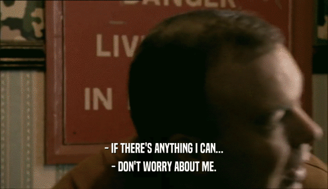 - IF THERE'S ANYTHING I CAN... - DON'T WORRY ABOUT ME. 