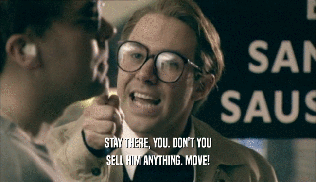 STAY THERE, YOU. DON'T YOU SELL HIM ANYTHING. MOVE! 