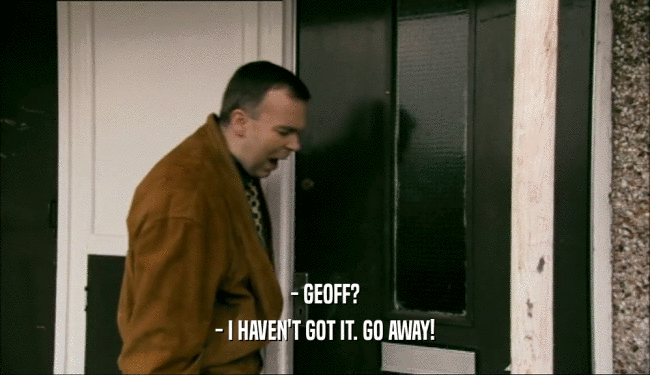 - GEOFF? - I HAVEN'T GOT IT. GO AWAY! 