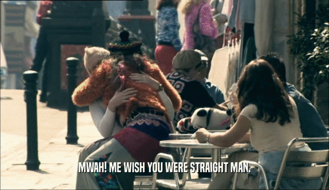 MWAH! ME WISH YOU WERE STRAIGHT MAN.  