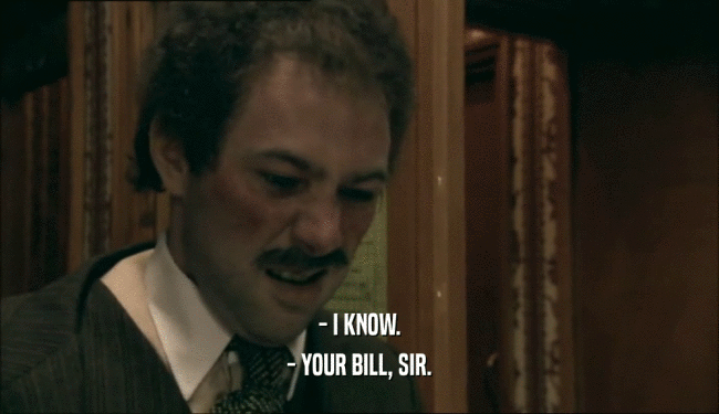 - I KNOW. - YOUR BILL, SIR. 