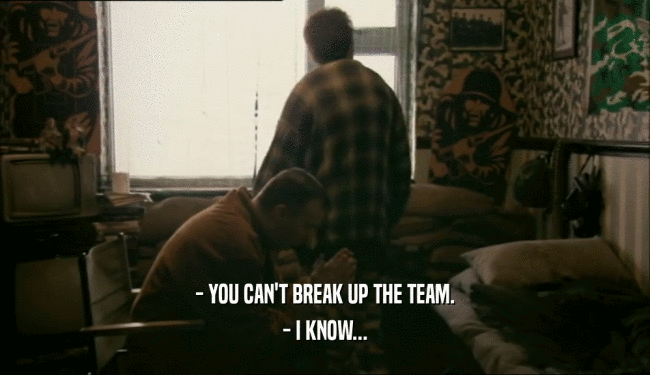 - YOU CAN'T BREAK UP THE TEAM.
 - I KNOW...
 
