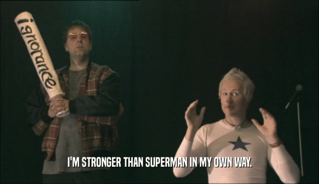 I'M STRONGER THAN SUPERMAN IN MY OWN WAY.  
