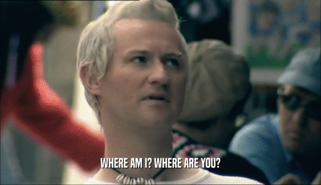 WHERE AM I? WHERE ARE YOU?  