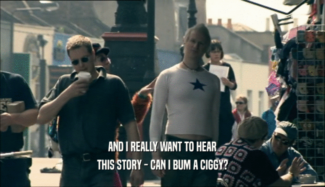 AND I REALLY WANT TO HEAR THIS STORY - CAN I BUM A CIGGY? 