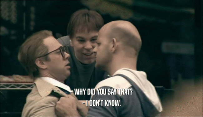- WHY DID YOU SAY THAT? - I DON'T KNOW. 