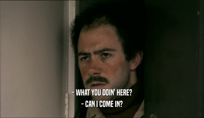 - WHAT YOU DOIN' HERE? - CAN I COME IN? 
