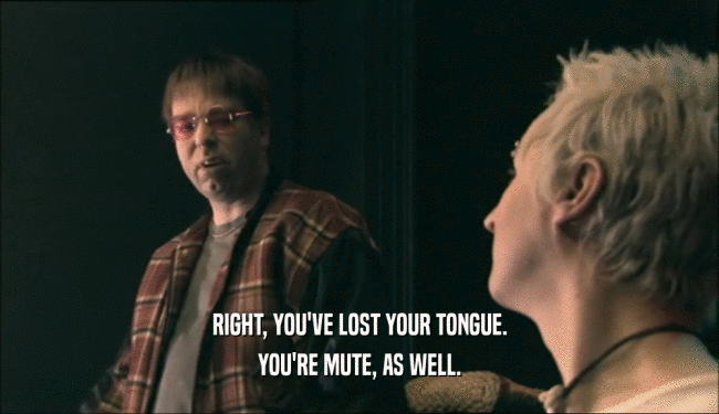 RIGHT, YOU'VE LOST YOUR TONGUE. YOU'RE MUTE, AS WELL. 