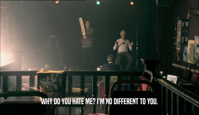 WHY DO YOU HATE ME? I'M NO DIFFERENT TO YOU.  
