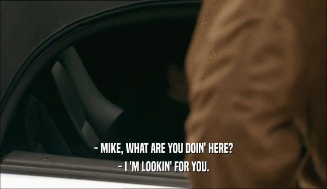 - MIKE, WHAT ARE YOU DOIN' HERE? - I 'M LOOKIN' FOR YOU. 