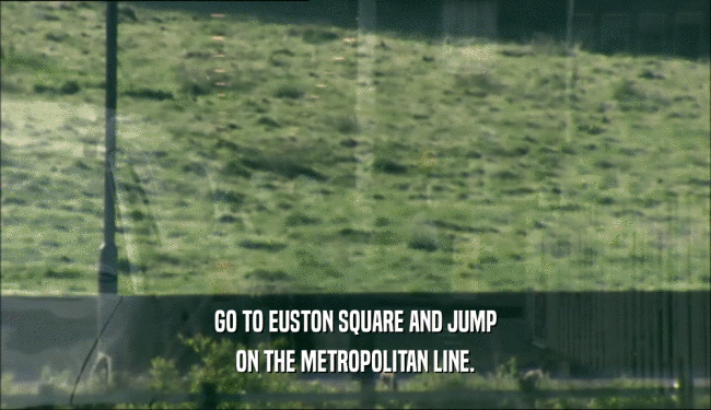 GO TO EUSTON SQUARE AND JUMP
 ON THE METROPOLITAN LINE.
 