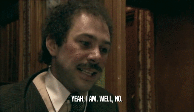 YEAH, I AM. WELL, NO.  