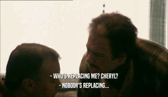 - WHO'S REPLACING ME? CHERYL? - NOBODY'S REPLACING... 