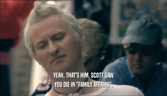 YEAH, THAT'S HIM. SCOTT SAW YOU DIE IN 