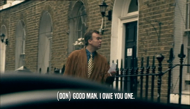 (DON) GOOD MAN. I OWE YOU ONE.  