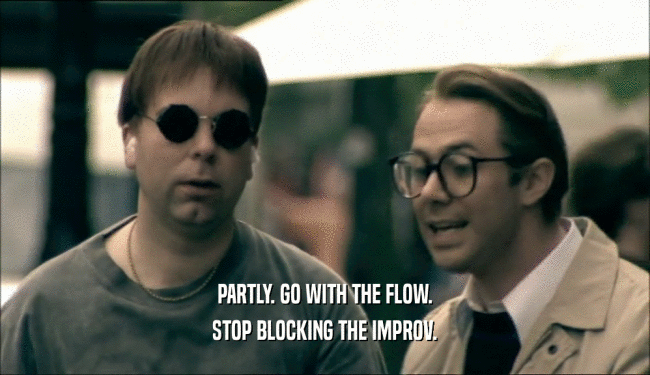 PARTLY. GO WITH THE FLOW.
 STOP BLOCKING THE IMPROV.
 