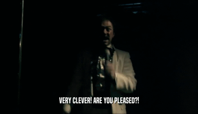 VERY CLEVER! ARE YOU PLEASED?!  