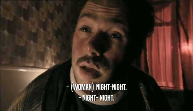 - (WOMAN) NIGHT-NIGHT.
 - NIGHT- NIGHT.
 