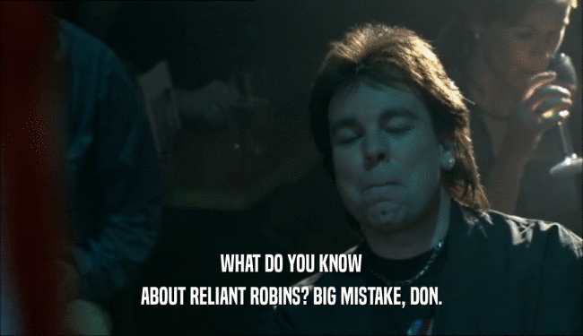 WHAT DO YOU KNOW
 ABOUT RELIANT ROBINS? BIG MISTAKE, DON.
 