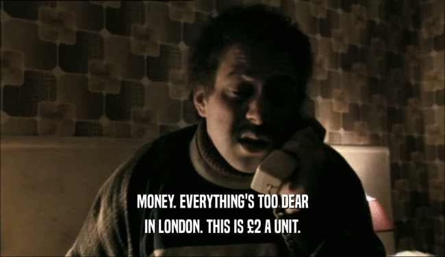 MONEY. EVERYTHING'S TOO DEAR IN LONDON. THIS IS 
