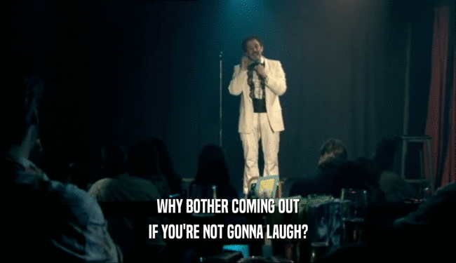 WHY BOTHER COMING OUT IF YOU'RE NOT GONNA LAUGH? 
