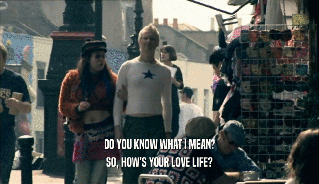 DO YOU KNOW WHAT I MEAN?
 SO, HOW'S YOUR LOVE LIFE?
 
