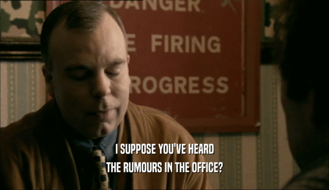 I SUPPOSE YOU'VE HEARD THE RUMOURS IN THE OFFICE? 