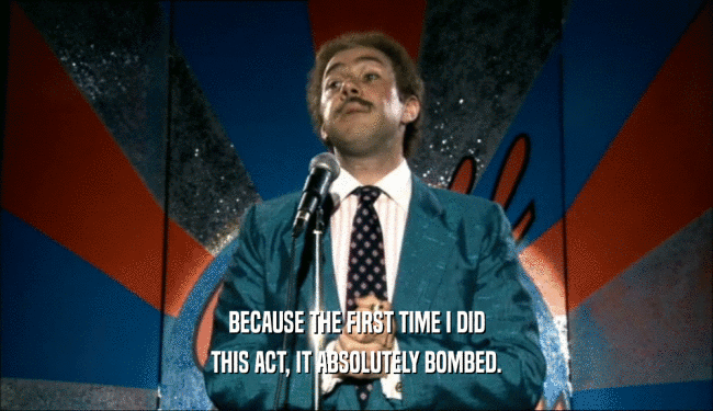 BECAUSE THE FIRST TIME I DID THIS ACT, IT ABSOLUTELY BOMBED. 