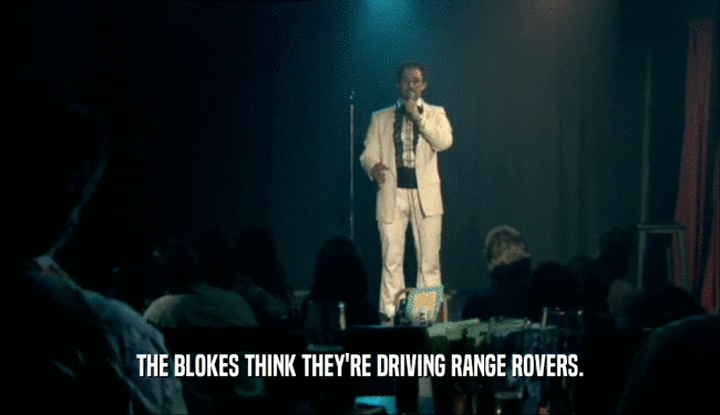 THE BLOKES THINK THEY'RE DRIVING RANGE ROVERS.
  