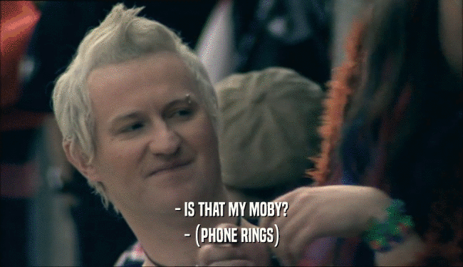 - IS THAT MY MOBY? - (PHONE RINGS) 