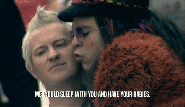 ME WOULD SLEEP WITH YOU AND HAVE YOUR BABIES.  