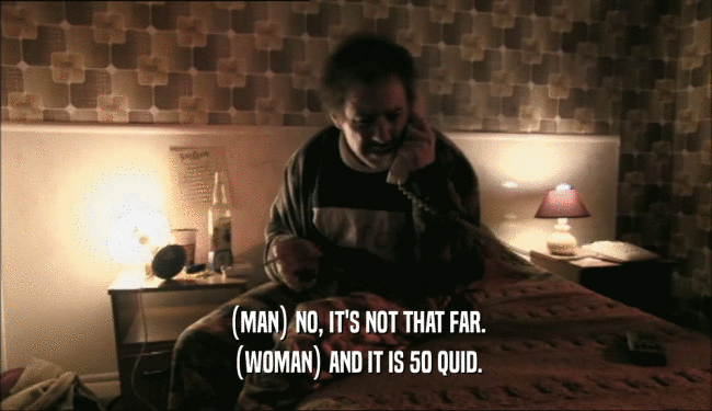 (MAN) NO, IT'S NOT THAT FAR. (WOMAN) AND IT IS 50 QUID. 