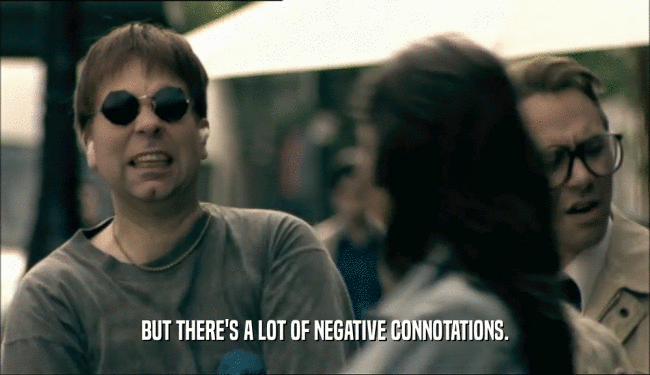 BUT THERE'S A LOT OF NEGATIVE CONNOTATIONS.  