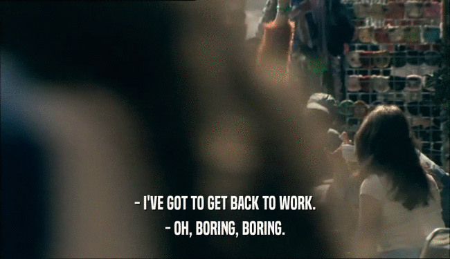 - I'VE GOT TO GET BACK TO WORK. - OH, BORING, BORING. 