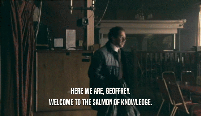 HERE WE ARE, GEOFFREY. WELCOME TO THE SALMON OF KNOWLEDGE. 