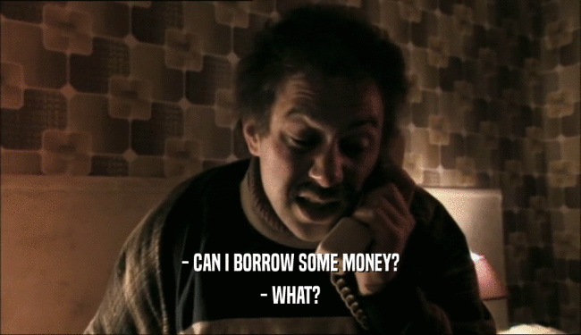 - CAN I BORROW SOME MONEY?
 - WHAT?
 