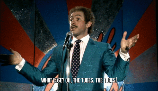 WHAT ELSE? OH, THE TUBES. THE TUBES!
  