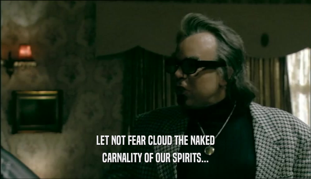 LET NOT FEAR CLOUD THE NAKED CARNALITY OF OUR SPIRITS... 