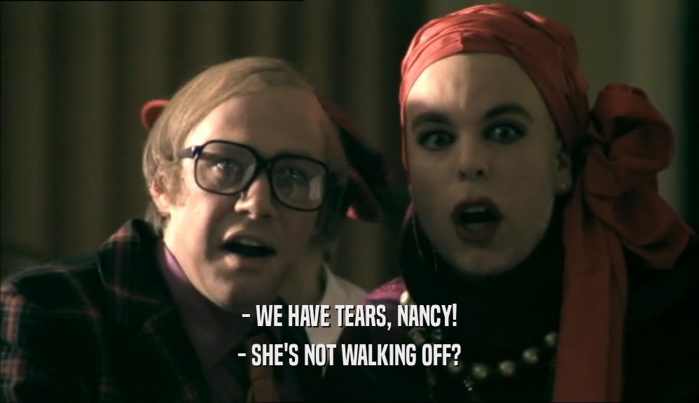 - WE HAVE TEARS, NANCY!
 - SHE'S NOT WALKING OFF?
 