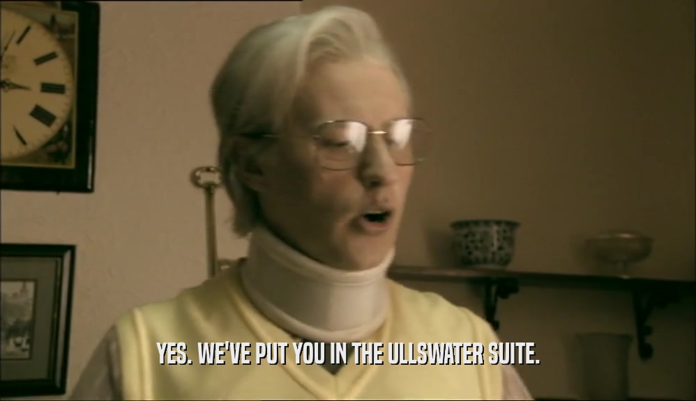 YES. WE'VE PUT YOU IN THE ULLSWATER SUITE.  