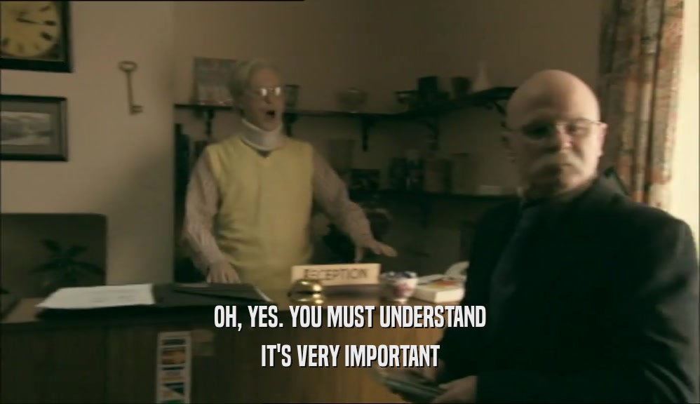 OH, YES. YOU MUST UNDERSTAND IT'S VERY IMPORTANT 