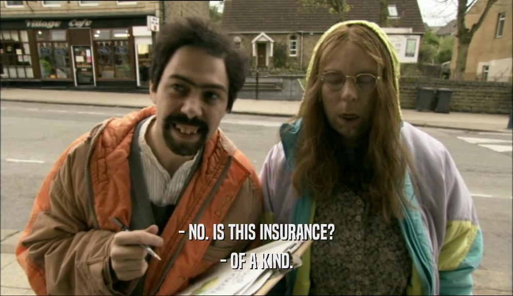 - NO. IS THIS INSURANCE?
 - OF A KIND.
 